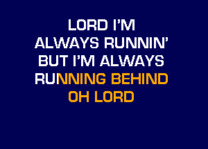 LORD PM
ALWAYS RUNNIN'
BUT I'M ALWAYS

RUNNING BEHIND
0H LORD