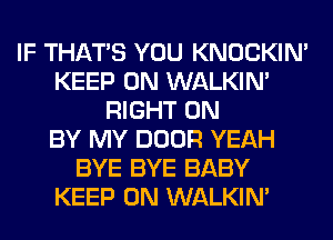 IF THAT'S YOU KNOCKIN'
KEEP ON WALKIM
RIGHT ON
BY MY DOOR YEAH
BYE BYE BABY
KEEP ON WALKIM