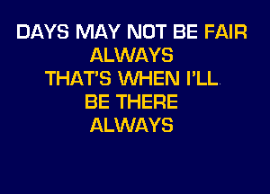 DAYS MAY NOT BE FAIR
ALWAYS
THAT'S WHEN I'LL

BE THERE
ALWAYS