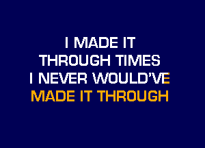 I MADE IT
THROUGH TIMES
I NEVER WOULD'VE
MADE IT THROUGH