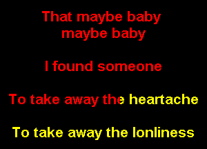 That maybe baby
maybe baby

I found someone
To take away the heartache

To take away the lonliness