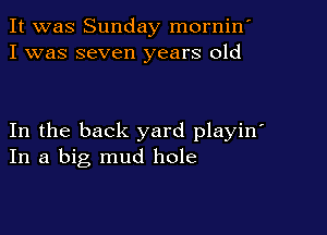 It was Sunday mornin'
I was seven years old

In the back yard playin'
In a big mud hole