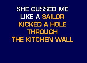 SHE CUSSED ME
LIKE A SAILOR
KICKED A HOLE

THROUGH
THE KITCHEN WALL