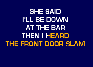 SHE SAID
I'LL BE DOWN
AT THE BAR
THEN I HEARD
THE FRONT DOOR SLAM