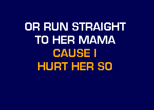 0R RUN STRAIGHT
T0 HER MAMA
CAUSE I

HURT HER SO