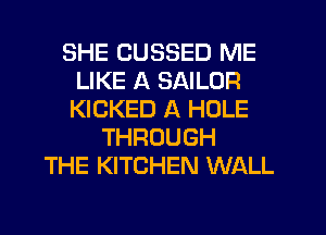 SHE CUSSED ME
LIKE A SAILOR
KICKED A HOLE

THROUGH
THE KITCHEN WALL