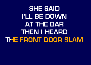 SHE SAID
I'LL BE DOWN
AT THE BAR
THEN I HEARD
THE FRONT DOOR SLAM