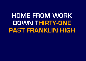 HOME FROM WORK
DOWN THIRTY-DNE
PAST FRANKLIN HIGH