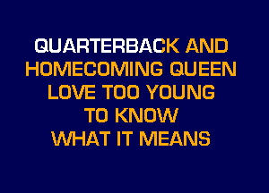 QUARTERBACK AND
HOMECOMING QUEEN
LOVE T00 YOUNG
TO KNOW
WHAT IT MEANS