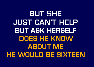 BUT SHE

JUST CAN'T HELP
BUT ASK HERSELF
DOES HE KNOW
ABOUT ME
HE WOULD BE SIXTEEN