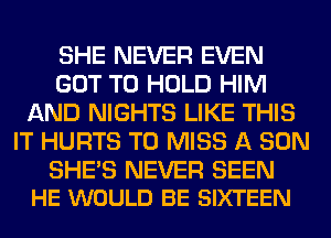 SHE NEVER EVEN
GOT TO HOLD HIM
AND NIGHTS LIKE THIS
IT HURTS T0 MISS A SON

SHE'S NEVER SEEN
HE WOULD BE SIXTEEN