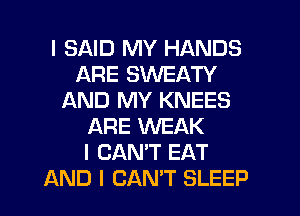 I SAID MY HANDS
ARE SWEATY
AND MY KNEES
ARE WEAK
I CAN'T EAT
AND I CAN'T SLEEP