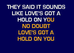 THEY SAID IT SOUNDS
LIKE LOVE'S GOT A
HOLD ON YOU
N0 DOUBT
LOVE'S GOT A
HOLD ON YOU