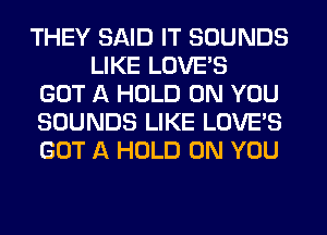 THEY SAID IT SOUNDS
LIKE LOVE'S
GOT A HOLD ON YOU
SOUNDS LIKE LOVE'S
GOT A HOLD ON YOU