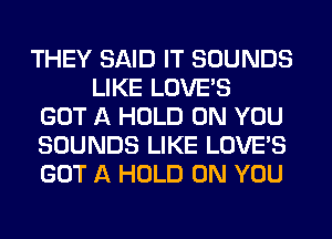 THEY SAID IT SOUNDS
LIKE LOVE'S
GOT A HOLD ON YOU
SOUNDS LIKE LOVE'S
GOT A HOLD ON YOU