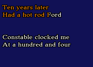 Ten years later
Had a hot rod Ford

Constable clocked me
At a hundred and four