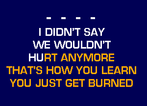 I DIDN'T SAY
WE WOULDN'T
HURT ANYMORE
THAT'S HOW YOU LEARN
YOU JUST GET BURNED