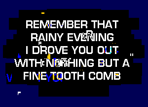 REMEMBER THAT
RPJNY EVE'RIING
I DR VE YOU OUT
WITH6 QEHING BUT A
FINE TOOTH COMB

P'