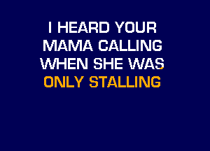 I HEARD YOUR
MAMA CALLING
WHEN SHE WAS

ONLY STALLING
