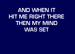 AND WHEN IT
HIT ME RIGHT THERE
THEN MY MIND
WAS SET