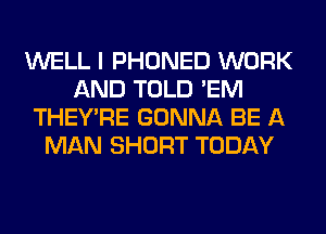 WELL I PHONED WORK
AND TOLD 'EM
THEY'RE GONNA BE A
MAN SHORT TODAY