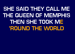 SHE SAID THEY CALL ME
THE QUEEN OF MEMPHIS
THEN SHE TOOK ME
'ROUND THE WORLD