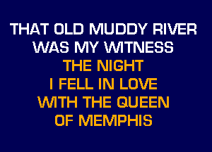 THAT OLD MUDDY RIVER
WAS MY WITNESS
THE NIGHT
I FELL IN LOVE
WITH THE QUEEN
OF MEMPHIS