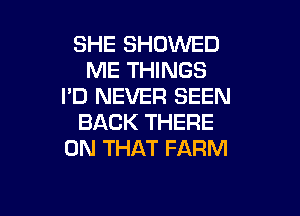 SHE SHDVVED
ME THINGS
I'D NEVER SEEN

BACK THERE
ON THAT FARM