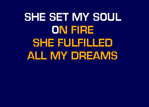 SHE SET MY SOUL
ON FIRE
SHE FULFILLED

ALL MY DREAMS