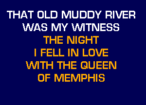 THAT OLD MUDDY RIVER
WAS MY WITNESS
THE NIGHT
I FELL IN LOVE
WITH THE QUEEN
OF MEMPHIS