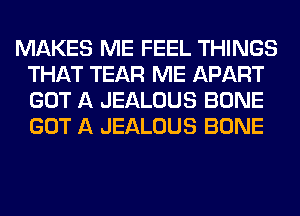 MAKES ME FEEL THINGS
THAT TEAR ME APART
GOT A JEALOUS BONE
GOT A JEALOUS BONE