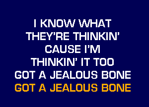 I KNOW WHAT
THEY'RE THINKIM
CAUSE I'M
THINKIM IT T00
GOT A JEALOUS BONE
GOT A JEALOUS BONE