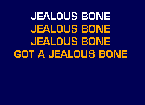 JEALOUS BONE

JEALOUS BONE

JEALOUS BONE
GOT A JEALOUS BONE