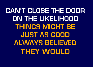 CAN'T CLOSE THE DOOR
ON THE LIKELIHOOD
THINGS MIGHT BE
JUST AS GOOD
ALWAYS BELIEVED

THEY WOULD