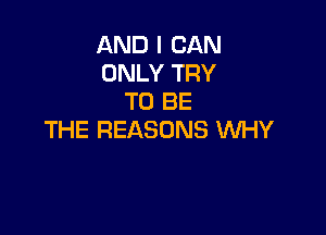AND I CAN
ONLY TRY
TO BE

THE REASONS WHY