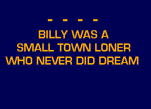 BILLY WAS A
SMALL TOWN LONER
WHO NEVER DID DREAM