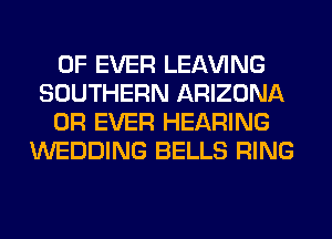 0F EVER LEAVING
SOUTHERN ARIZONA

0R EVER HEARING
WEDDING BELLS RING