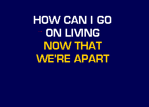 HOW CAN I GO
ON LIVING
NOW THAT

WE'RE APART