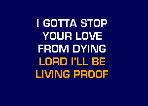 I GOTTA STOP
YOUR LOVE
FROM DYING

LORD PLL BE
LIVING PROOF