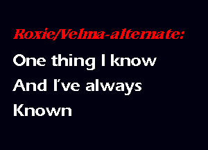 One thing I know

And I've always

Known