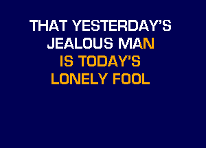 THAT YESTERDAY'S
JEALOUS MAN
IS TODAY'S

LONELY FOUL