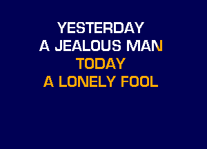 YESTERDAY
A JEALOUS MAN
TODAY

A LONELY FOOL