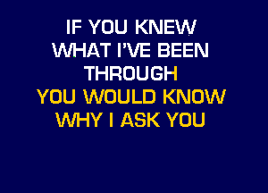 IF YOU KNEW
WHAT I'VE BEEN
THROUGH

YOU WOULD KNOW
WHY I ASK YOU