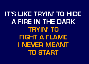 ITS LIKE TRYIN' T0 HIDE
A FIRE IN THE DARK
TRYIN' TO
FIGHT A FLAME
I NEVER MEANT
TO START