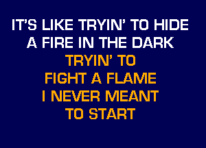 ITS LIKE TRYIN' T0 HIDE
A FIRE IN THE DARK
TRYIN' TO
FIGHT A FLAME
I NEVER MEANT
TO START