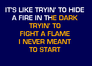 ITS LIKE TRYIN' T0 HIDE
A FIRE IN THE DARK
TRYIN' TO
FIGHT A FLAME
I NEVER MEANT
TO START