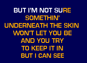 BUT I'M NOT SURE
SOMETHIN'
UNDERNEATH THE SKIN
WON'T LET YOU BE
AND YOU TRY

TO KEEP IT IN
BUT I CAN SEE