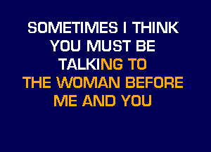 SOMETIMES I THINK
YOU MUST BE
TALKING TO
THE WOMAN BEFORE
ME AND YOU