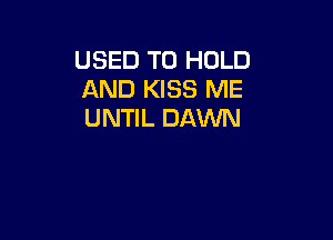 USED TO HOLD
AND KISS ME
UNTIL DAWN