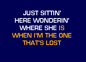 JUST SITI'IN'
HERE WONDERIN'
WHERE SHE IS
WHEN I'M THE ONE
THAT'S LOST